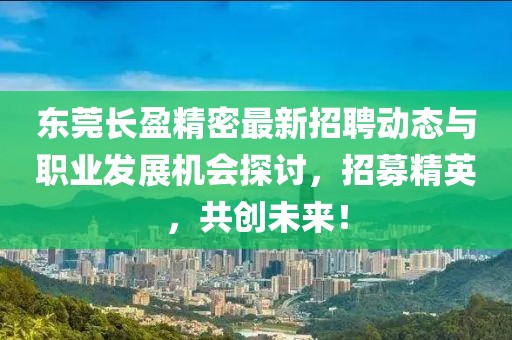 东莞长盈精密最新招聘动态与职业发展机会探讨，招募精英，共创未来！