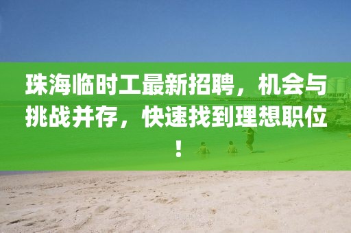 珠海临时工最新招聘，机会与挑战并存，快速找到理想职位！