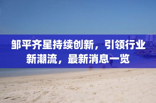 邹平齐星持续创新，引领行业新潮流，最新消息一览