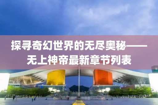 探寻奇幻世界的无尽奥秘——无上神帝最新章节列表