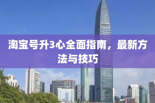 淘宝号升3心全面指南，最新方法与技巧