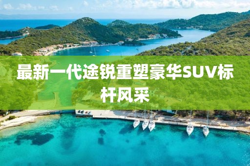 最新一代途锐重塑豪华SUV标杆风采