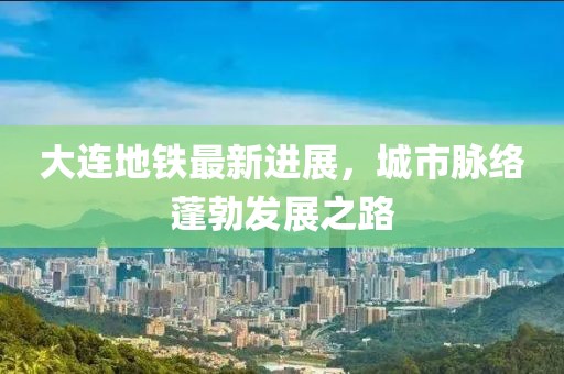 大连地铁最新进展，城市脉络蓬勃发展之路