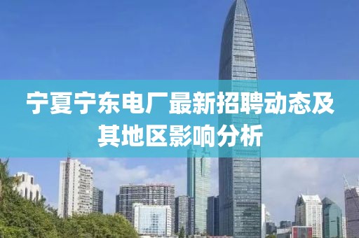 宁夏宁东电厂最新招聘动态及其地区影响分析