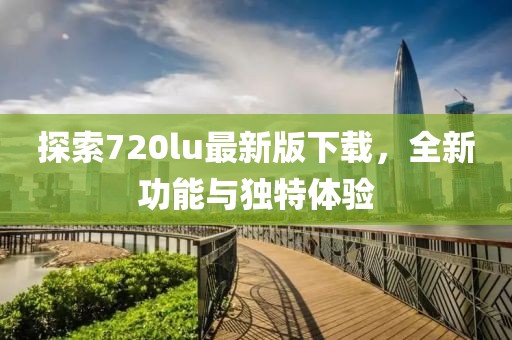 探索720lu最新版下载，全新功能与独特体验