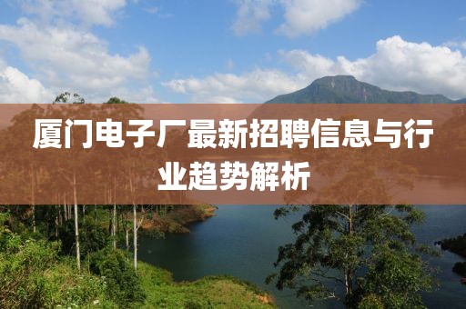 厦门电子厂最新招聘信息与行业趋势解析