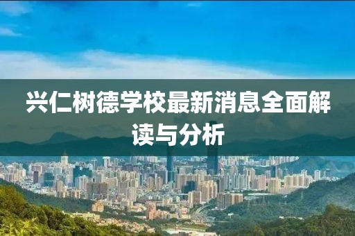 兴仁树德学校最新消息全面解读与分析