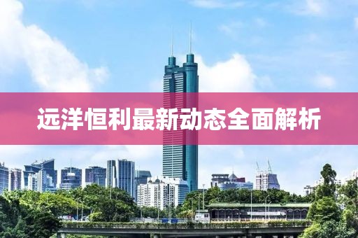 远洋恒利最新动态全面解析