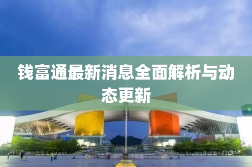 钱富通最新消息全面解析与动态更新
