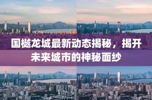国樾龙城最新动态揭秘，揭开未来城市的神秘面纱