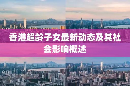 香港超龄子女最新动态及其社会影响概述