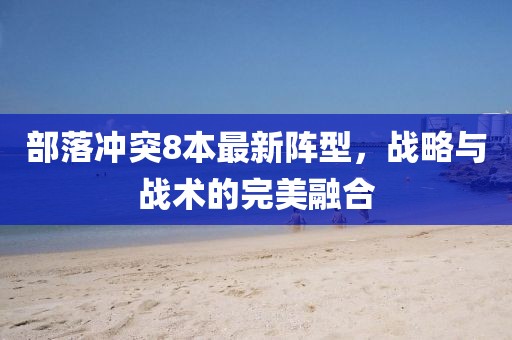 部落冲突8本最新阵型，战略与战术的完美融合