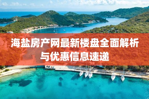 海盐房产网最新楼盘全面解析与优惠信息速递