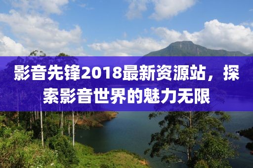 影音先锋2018最新资源站，探索影音世界的魅力无限