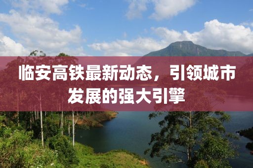 临安高铁最新动态，引领城市发展的强大引擎