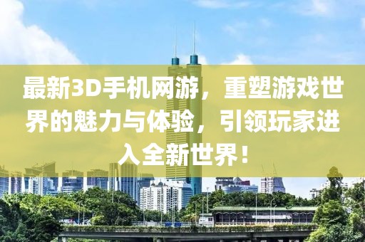 最新3D手机网游，重塑游戏世界的魅力与体验，引领玩家进入全新世界！