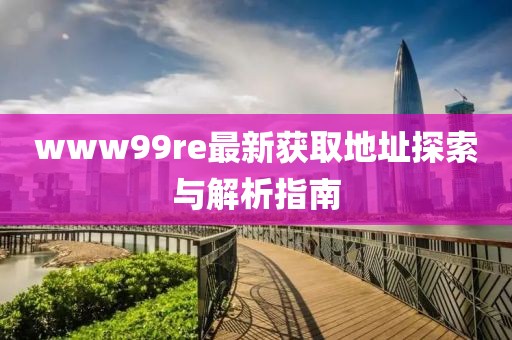 www99re最新获取地址探索与解析指南