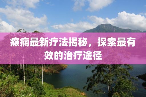 癫痫最新疗法揭秘，探索最有效的治疗途径