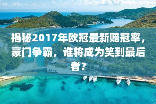 揭秘2017年欧冠最新赔冠率，豪门争霸，谁将成为笑到最后者？