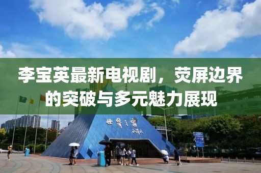 李宝英最新电视剧，荧屏边界的突破与多元魅力展现