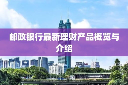 邮政银行最新理财产品概览与介绍