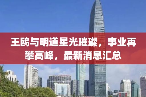 王鸥与明道星光璀璨，事业再攀高峰，最新消息汇总