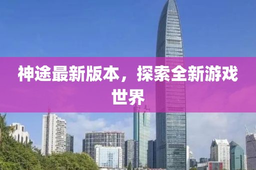神途最新版本，探索全新游戏世界
