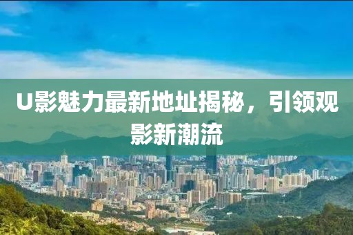 U影魅力最新地址揭秘，引领观影新潮流