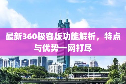 最新360极客版功能解析，特点与优势一网打尽