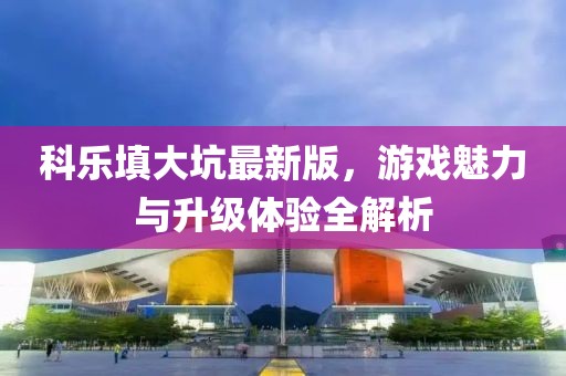 科乐填大坑最新版，游戏魅力与升级体验全解析