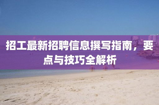 招工最新招聘信息撰写指南，要点与技巧全解析