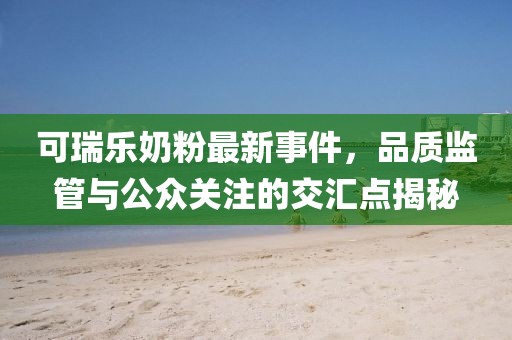 可瑞乐奶粉最新事件，品质监管与公众关注的交汇点揭秘