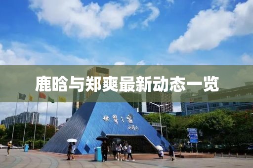 鹿晗与郑爽最新动态一览
