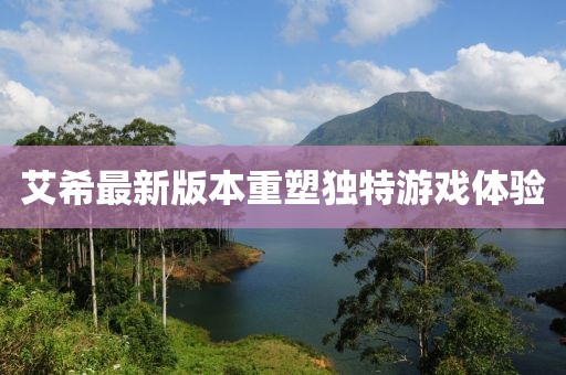 艾希最新版本重塑独特游戏体验