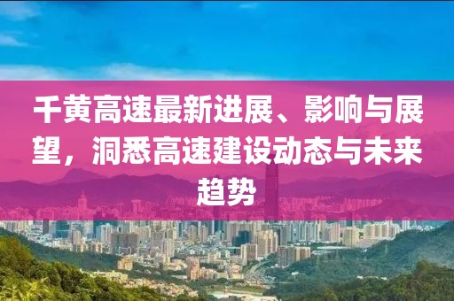 千黄高速最新进展、影响与展望，洞悉高速建设动态与未来趋势
