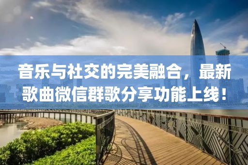 音乐与社交的完美融合，最新歌曲微信群歌分享功能上线！