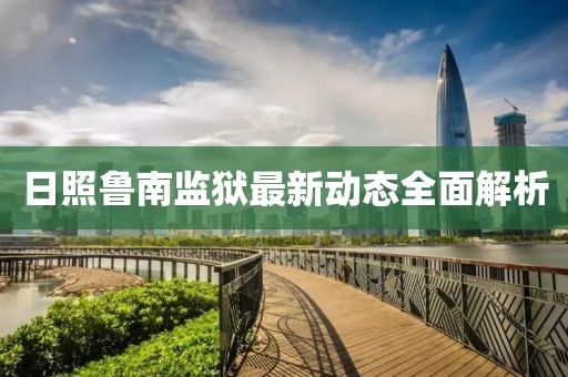 日照鲁南监狱最新动态全面解析