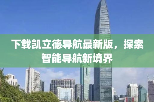 下载凯立德导航最新版，探索智能导航新境界