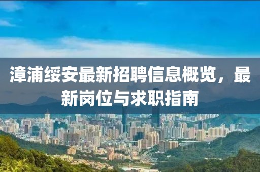 漳浦绥安最新招聘信息概览，最新岗位与求职指南