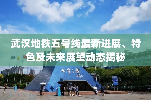 武汉地铁五号线最新进展、特色及未来展望动态揭秘