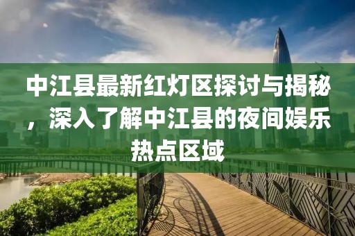中江县最新红灯区探讨与揭秘，深入了解中江县的夜间娱乐热点区域