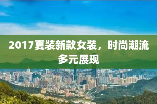 2017夏装新款女装，时尚潮流多元展现