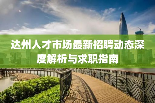 达州人才市场最新招聘动态深度解析与求职指南