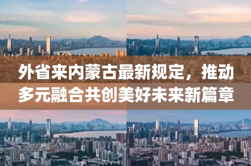 外省来内蒙古最新规定，推动多元融合共创美好未来新篇章