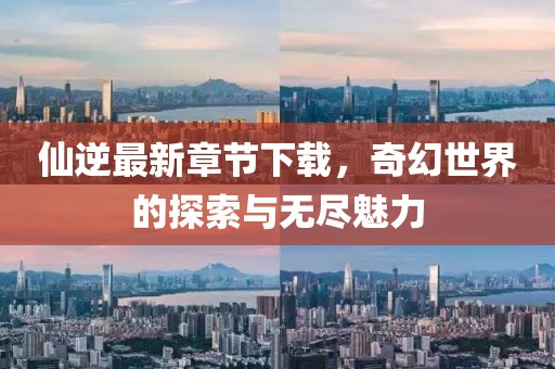 仙逆最新章节下载，奇幻世界的探索与无尽魅力
