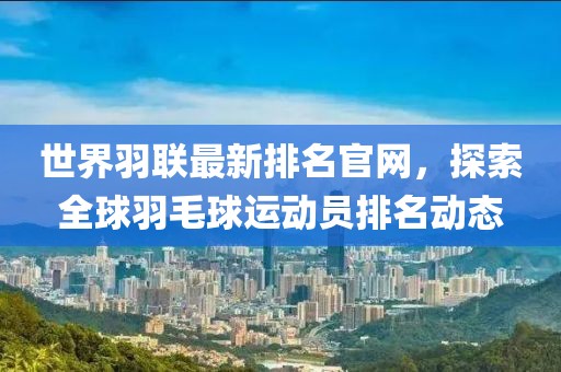 世界羽联最新排名官网，探索全球羽毛球运动员排名动态