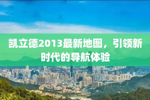 凯立德2013最新地图，引领新时代的导航体验