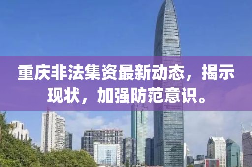 重庆非法集资最新动态，揭示现状，加强防范意识。