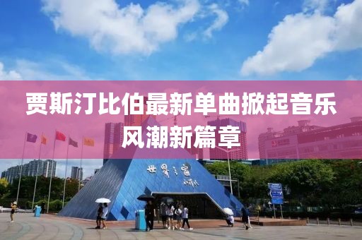贾斯汀比伯最新单曲掀起音乐风潮新篇章