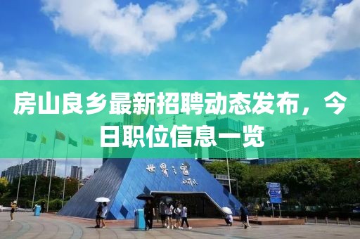 房山良乡最新招聘动态发布，今日职位信息一览